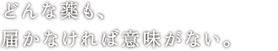 どんな薬も、届かなければ意味がない。