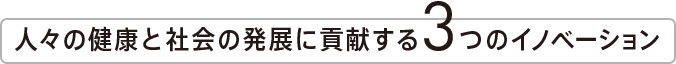 人々の健康と社会の発展に貢献する3つのイノベーション