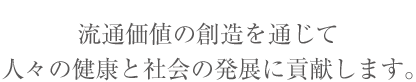 流通価値の創造を通じて人々の健康と社会の発展に貢献します。