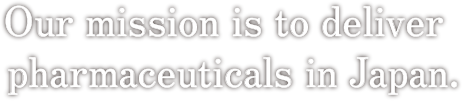 Our mission is to deliver pharmaceuticals in Japan.