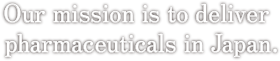 Our mission is to deliver pharmaceuticals in Japan.