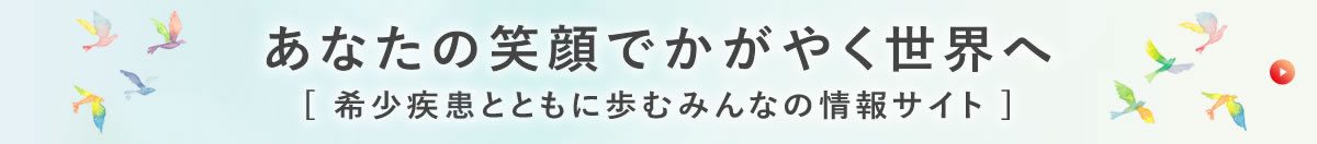 あなたの笑顔でかがやく世界へ［希少疾病とともに歩むみんなの情報サイト］